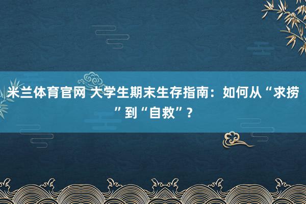 米兰体育官网 大学生期末生存指南：如何从“求捞”到“自救”？