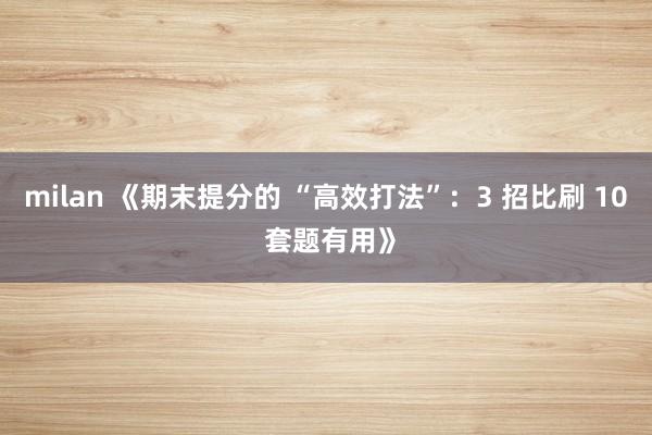 milan 《期末提分的 “高效打法”：3 招比刷 10 套题有用》