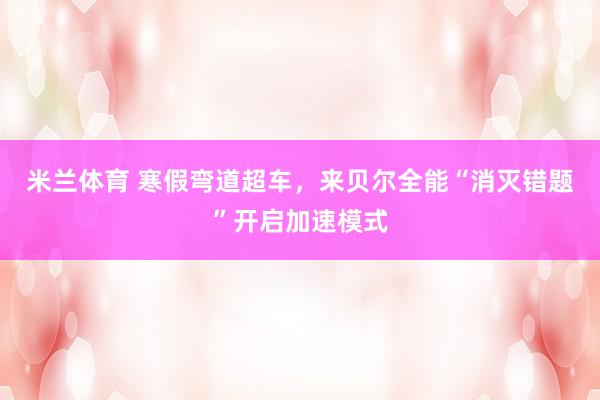 米兰体育 寒假弯道超车，来贝尔全能“消灭错题”开启加速模式