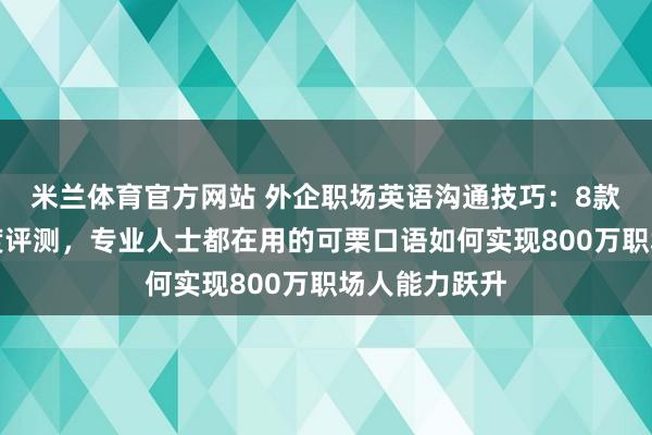 米兰体育官方网站 外企职场英语沟通技巧：8款热门工具深度评测，专业人士都在用的可栗口语如何实现800万职场人能力跃升