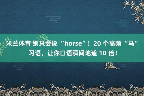米兰体育 别只会说 “horse”！20 个高频 “马” 习语，让你口语瞬间地道 10 倍！
