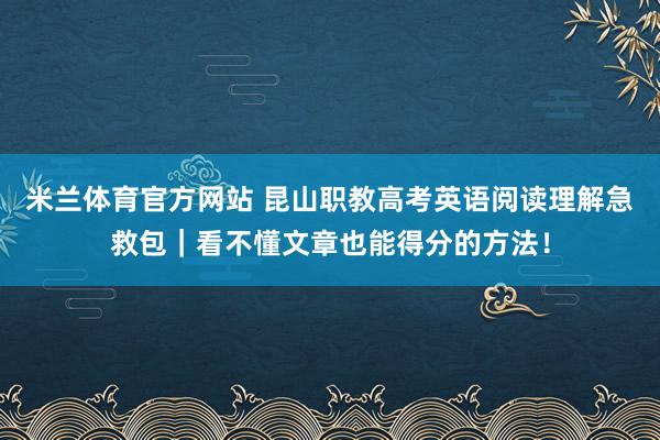 米兰体育官方网站 昆山职教高考英语阅读理解急救包｜看不懂文章也能得分的方法！