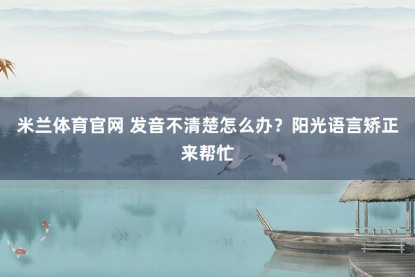 米兰体育官网 发音不清楚怎么办?阳光语言矫正来帮忙