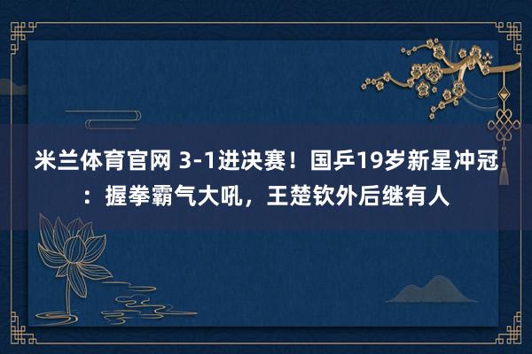 米兰体育官网 3-1进决赛！国乒19岁新星冲冠：握拳霸气大吼，王楚钦外后继有人