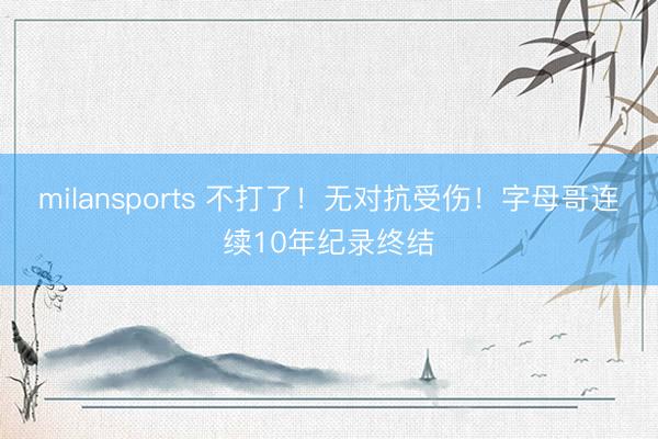 milansports 不打了！无对抗受伤！字母哥连续10年纪录终结