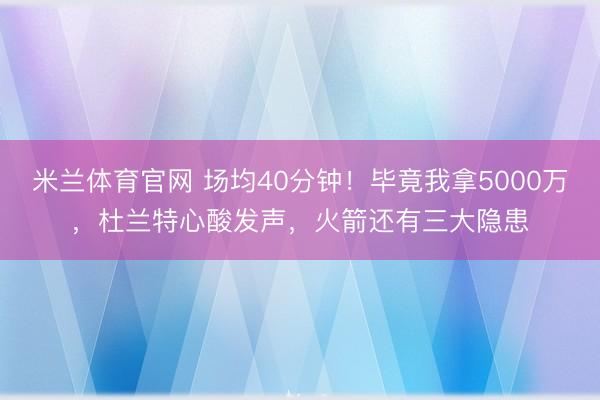 米兰体育官网 场均40分钟！毕竟我拿5000万，杜兰特心酸发声，火箭还有三大隐患