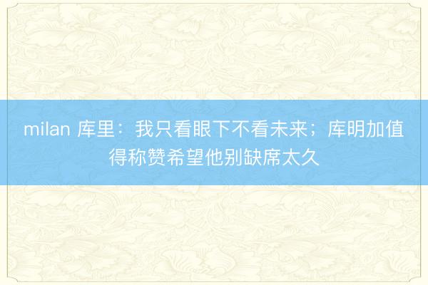 milan 库里：我只看眼下不看未来；库明加值得称赞希望他别缺席太久
