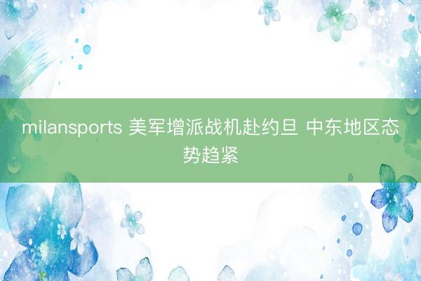 milansports 美军增派战机赴约旦 中东地区态势趋紧
