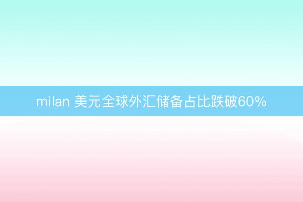 milan 美元全球外汇储备占比跌破60%