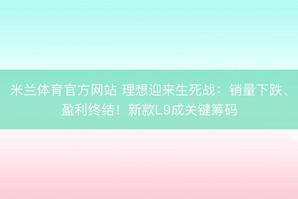 米兰体育官方网站 理想迎来生死战：销量下跌、盈利终结！新款L9成关键筹码