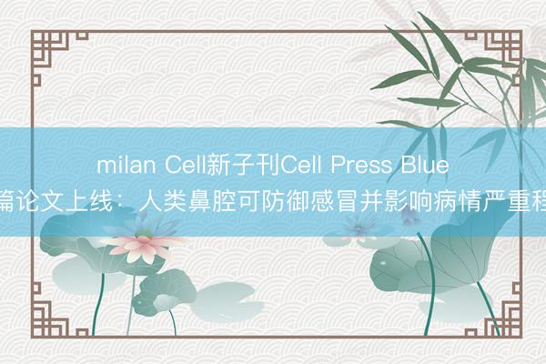 milan Cell新子刊Cell Press Blue首篇论文上线：人类鼻腔可防御感冒并影响病情严重程度