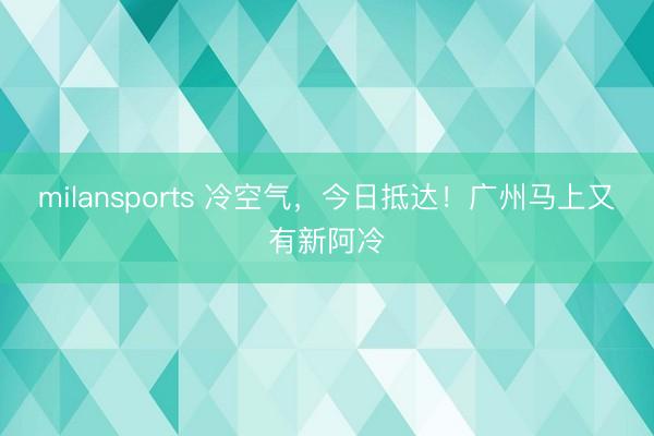 milansports 冷空气，今日抵达！广州马上又有新阿冷