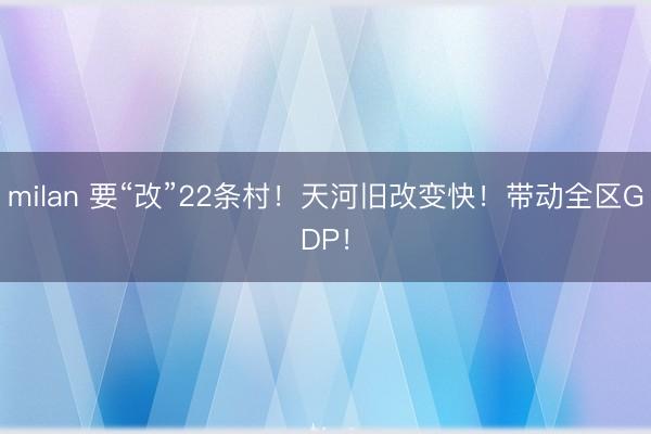 milan 要“改”22条村！天河旧改变快！带动全区GDP！