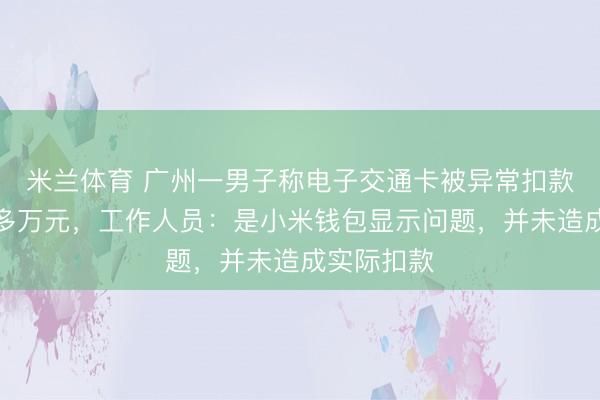 米兰体育 广州一男子称电子交通卡被异常扣款一千四百多万元,工作人员:是小米钱包显示问题,并未造成实际扣款