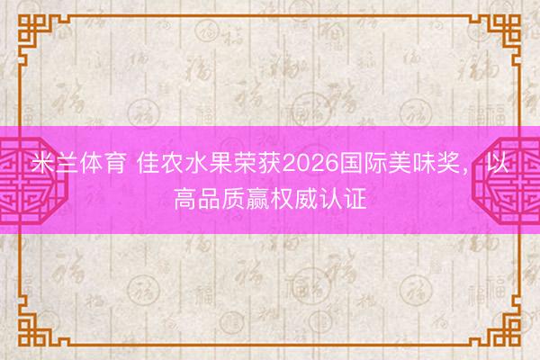 米兰体育 佳农水果荣获2026国际美味奖，以高品质赢权威认证