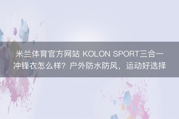 米兰体育官方网站 KOLON SPORT三合一冲锋衣怎么样？户外防水防风，运动好选择
