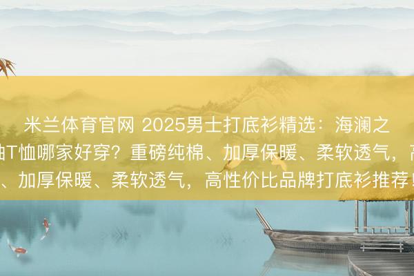 米兰体育官网 2025男士打底衫精选：海澜之家、森马等十大品牌长袖T恤哪家好穿？重磅纯棉、加厚保暖、柔软透气，高性价比品牌打底衫推荐！