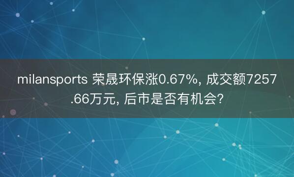 milansports 荣晟环保涨0.67%, 成交额7257.66万元, 后市是否有机会?