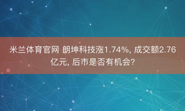 米兰体育官网 朗坤科技涨1.74%, 成交额2.76亿元, 后市是否有机会?