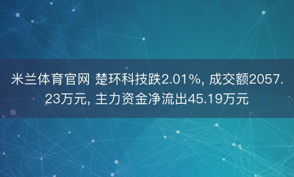 米兰体育官网 楚环科技跌2.01%, 成交额2057.23万元, 主力资金净流出45.19万元