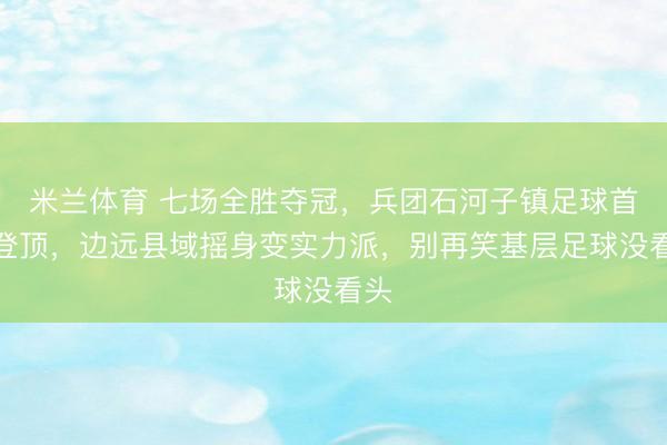 米兰体育 七场全胜夺冠，兵团石河子镇足球首次登顶，边远县域摇身变实力派，别再笑基层足球没看头
