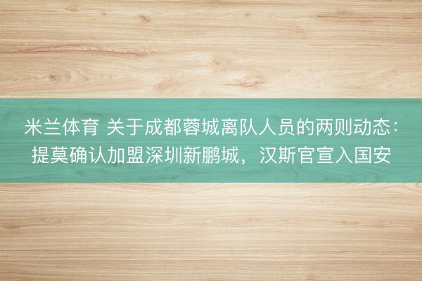 米兰体育 关于成都蓉城离队人员的两则动态：提莫确认加盟深圳新鹏城，汉斯官宣入国安
