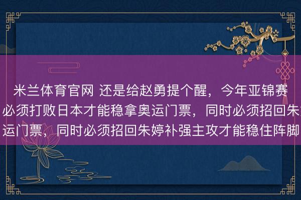 米兰体育官网 还是给赵勇提个醒，今年亚锦赛对中国女排非常关键，必须打败日本才能稳拿奥运门票，同时必须招回朱婷补强主攻才能稳住阵脚