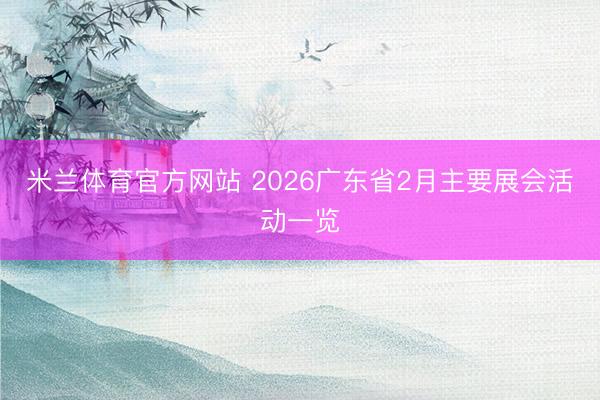 米兰体育官方网站 2026广东省2月主要展会活动一览