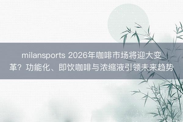 milansports 2026年咖啡市场将迎大变革？功能化、即饮咖啡与浓缩液引领未来趋势