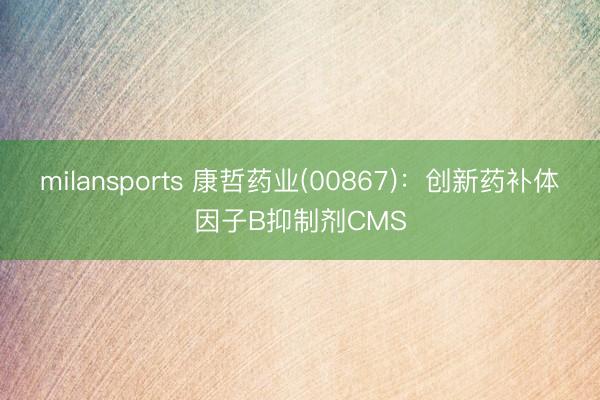milansports 康哲药业(00867):创新药补体因子B抑制剂CMS