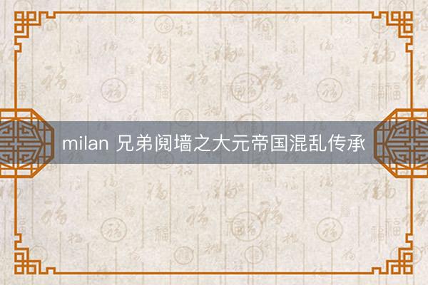 milan 兄弟阋墙之大元帝国混乱传承