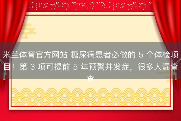 米兰体育官方网站 糖尿病患者必做的 5 个体检项目！第 3 项可提前 5 年预警并发症，很多人漏查