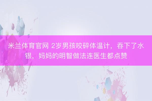 米兰体育官网 2岁男孩咬碎体温计，吞下了水银，妈妈的明智做法连医生都点赞
