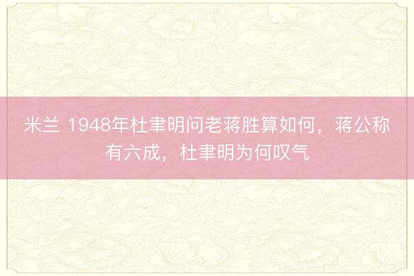 米兰 1948年杜聿明问老蒋胜算如何，蒋公称有六成，杜聿明为何叹气