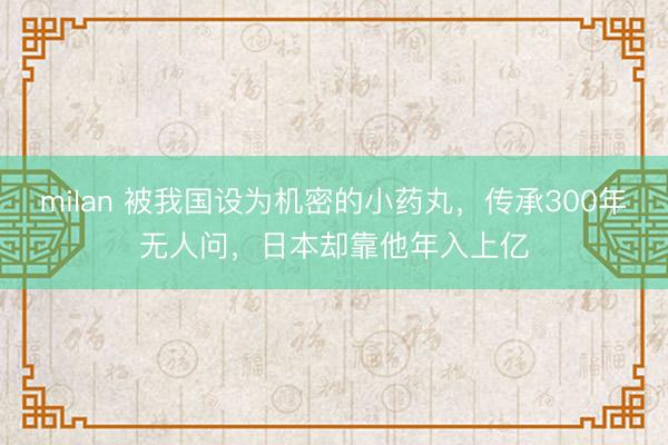 milan 被我国设为机密的小药丸,传承300年无人问,日本却靠他年入上亿
