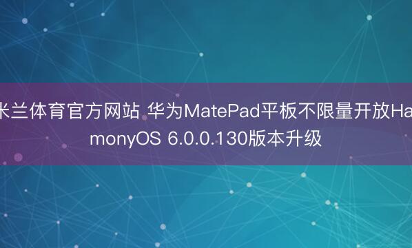 米兰体育官方网站 华为MatePad平板不限量开放HarmonyOS 6.0.0.130版本升级
