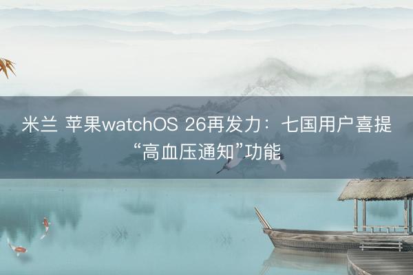 米兰 苹果watchOS 26再发力：七国用户喜提“高血压通知”功能