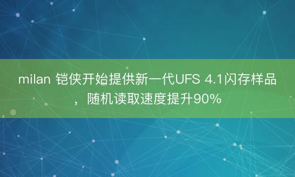 milan 铠侠开始提供新一代UFS 4.1闪存样品，随机读取速度提升90%