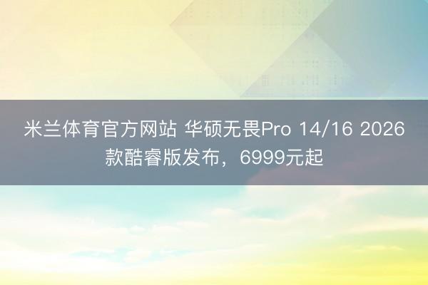 米兰体育官方网站 华硕无畏Pro 14/16 2026款酷睿版发布，6999元起