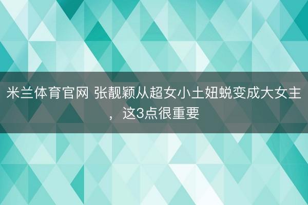 米兰体育官网 张靓颖从超女小土妞蜕变成大女主，这3点很重要
