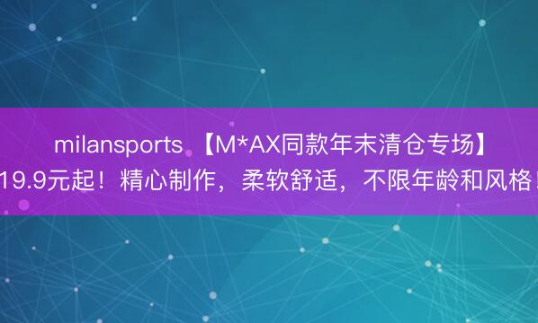 milansports 【M*AX同款年末清仓专场】19.9元起！精心制作，柔软舒适，不限年龄和风格！