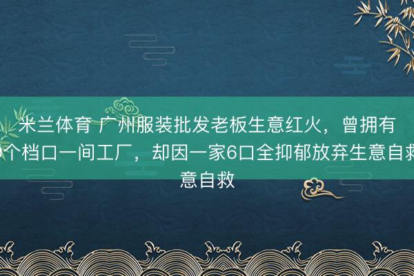 米兰体育 广州服装批发老板生意红火，曾拥有9个档口一间工厂，却因一家6口全抑郁放弃生意自救