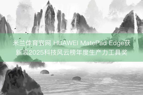 米兰体育官网 HUAWEI MatePad Edge获新浪2025科技风云榜年度生产力工具奖