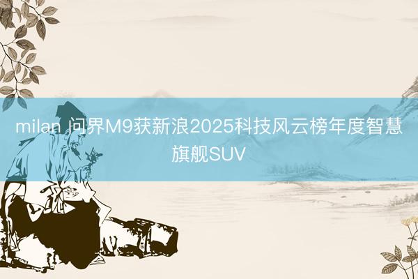milan 问界M9获新浪2025科技风云榜年度智慧旗舰SUV