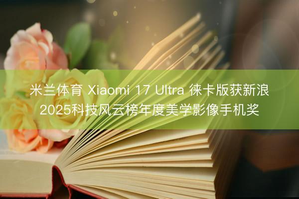 米兰体育 Xiaomi 17 Ultra 徕卡版获新浪2025科技风云榜年度美学影像手机奖