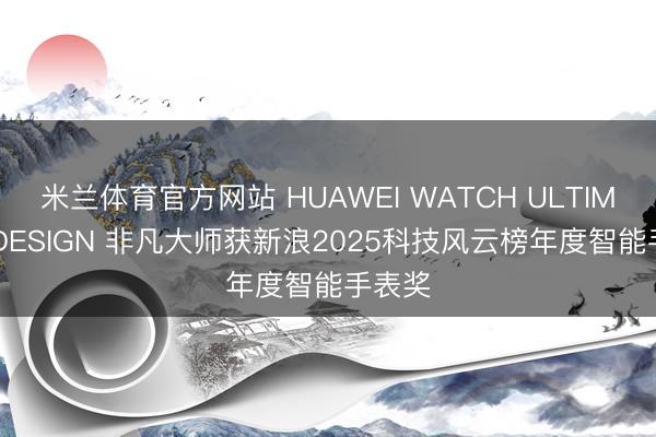 米兰体育官方网站 HUAWEI WATCH ULTIMATE DESIGN 非凡大师获新浪2025科技风云榜年度智能手表奖