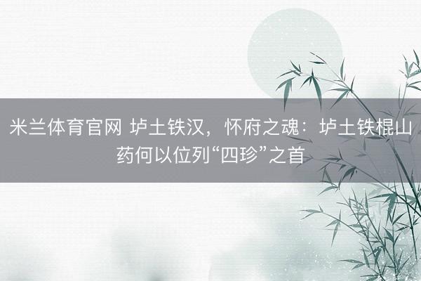 米兰体育官网 垆土铁汉，怀府之魂：垆土铁棍山药何以位列“四珍”之首