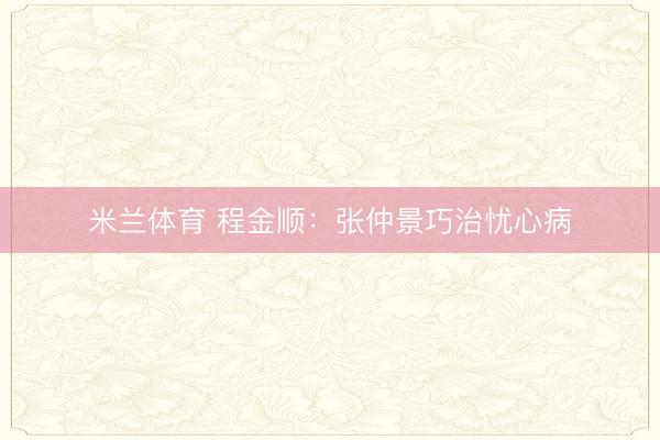 米兰体育 程金顺：张仲景巧治忧心病