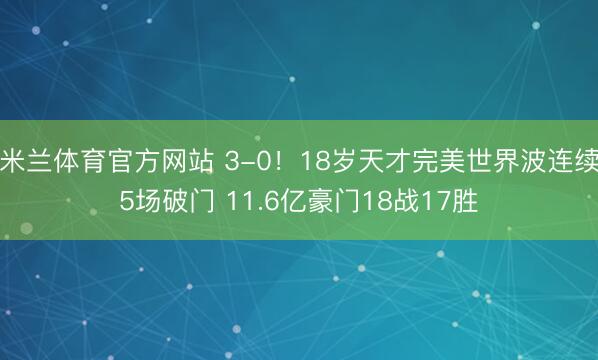 米兰体育官方网站 3-0！18岁天才完美世界波连续5场破门 11.6亿豪门18战17胜