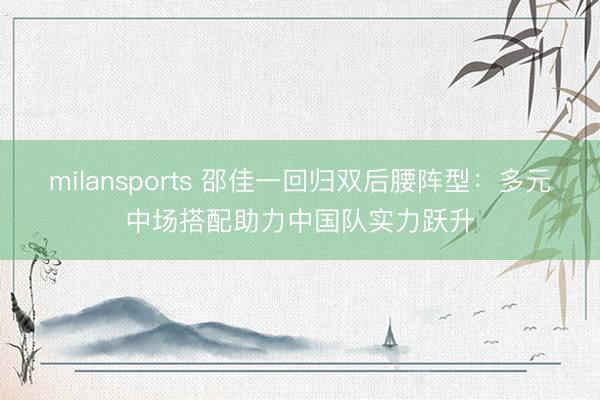 milansports 邵佳一回归双后腰阵型:多元中场搭配助力中国队实力跃升